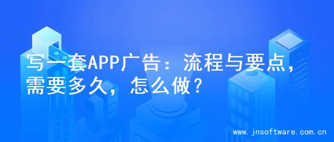 写一套APP广告：流程与要点，需要多久，怎么做？