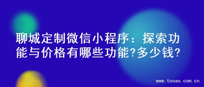 聊城定制微信小程序：探索功能与价格有哪些功能?多少钱?