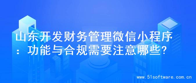山东开发财务管理微信小程序：功能与合规需要注意哪些?