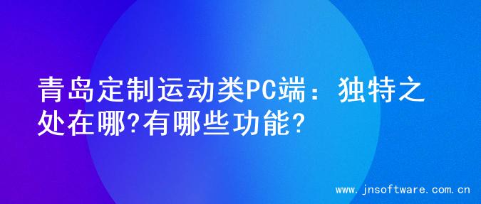 青岛定制运动类PC端：独特之处在哪?有哪些功能?