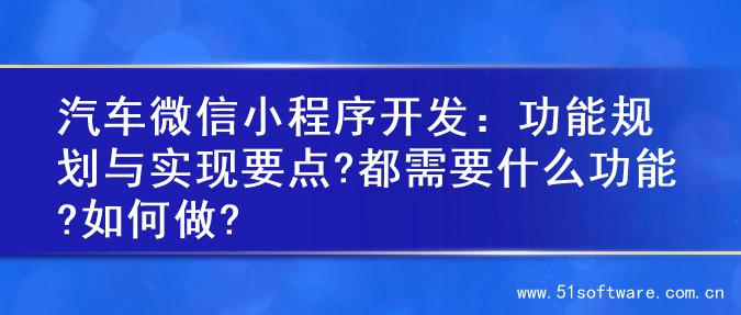 汽车微信小程序开发：功能规划与实现要点?都需要什么功能?如何做?