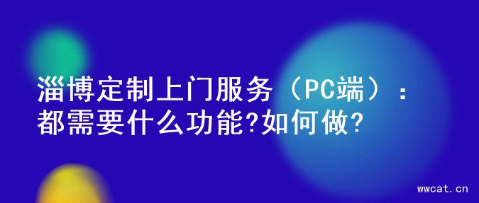 淄博定制上门服务（PC端）：都需要什么功能?如何做?