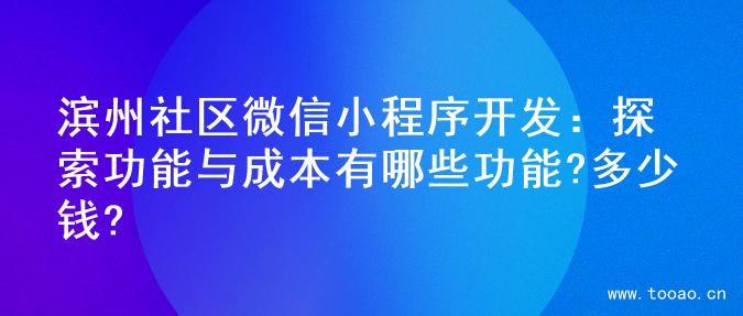 滨州社区微信小程序开发：探索功能与成本有哪些功能?多少钱?