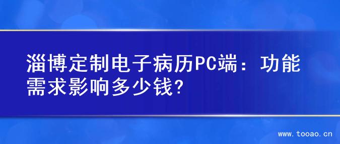 淄博定制电子病历PC端：功能需求影响多少钱?