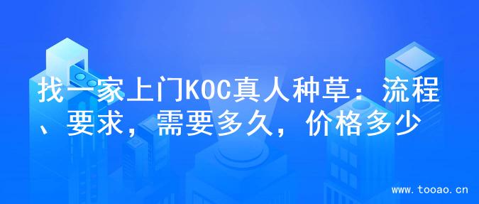 找一家上门KOC真人种草：流程、要求，需要多久，价格多少