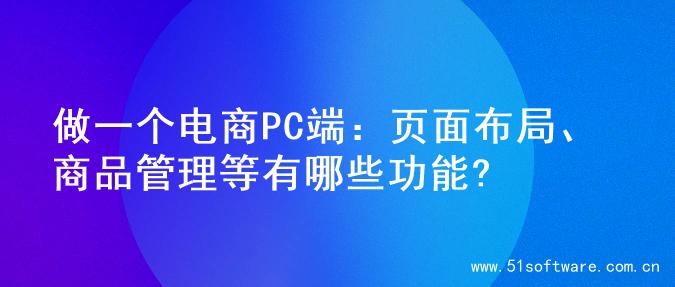 做一个电商PC端：页面布局、商品管理等有哪些功能?