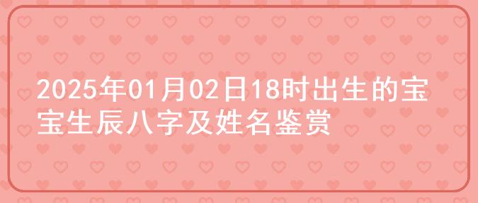 2025年01月02日18时出生的宝宝生辰八字及姓名鉴赏