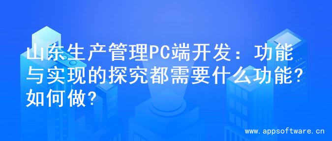 山东生产管理PC端开发：功能与实现的探究都需要什么功能?如何做?
