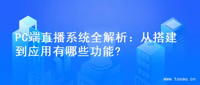 PC端直播系统全解析：从搭建到应用有哪些功能?