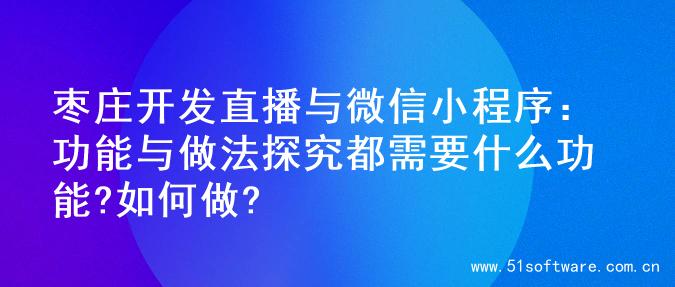 枣庄开发直播与微信小程序：功能与做法探究都需要什么功能?如何做?