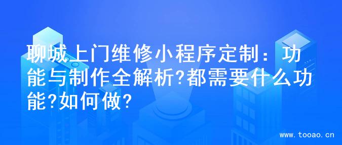 聊城上门维修小程序定制：功能与制作全解析?都需要什么功能?如何做?