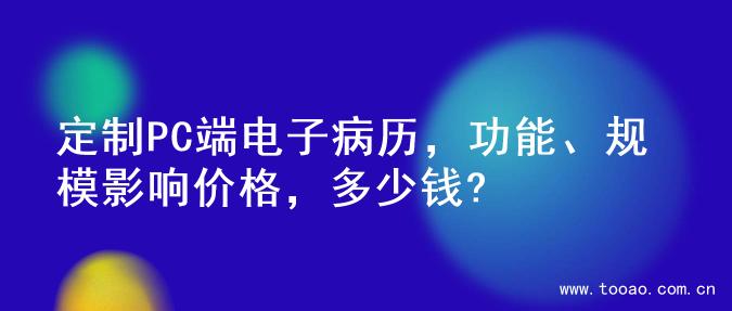 定制PC端电子病历，功能、规模影响价格，多少钱?