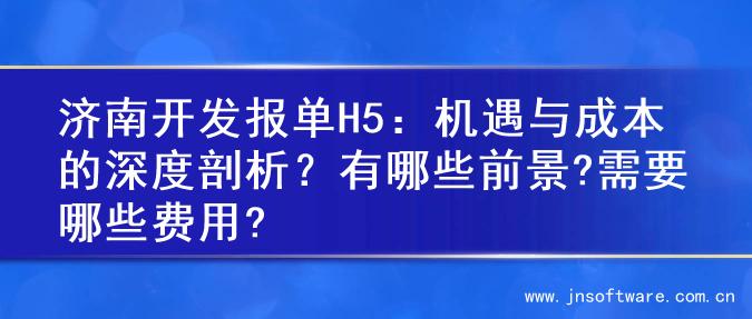 济南开发报单H5：机遇与成本的深度剖析？有哪些前景?需要哪些费用?