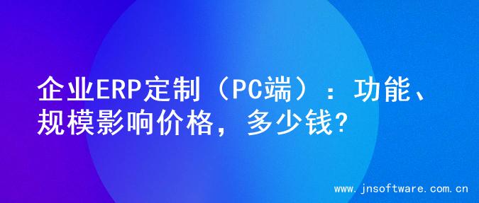 企业ERP定制（PC端）：功能、规模影响价格，多少钱?