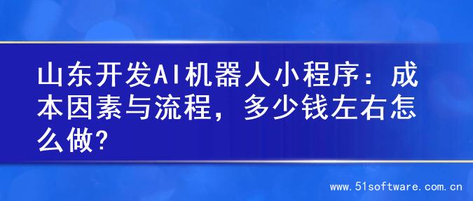山东开发AI机器人小程序：成本因素与流程，多少钱左右怎么做?