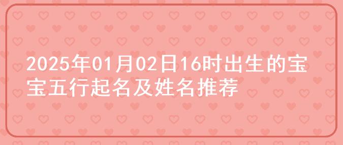 2025年01月02日16时出生的宝宝五行起名及姓名推荐