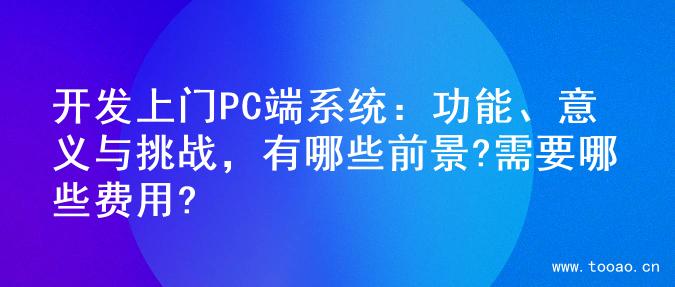 开发上门PC端系统：功能、意义与挑战，有哪些前景?需要哪些费用?