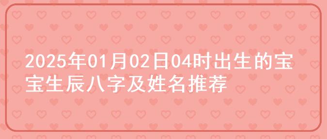 2025年01月02日04时出生的宝宝生辰八字及姓名推荐