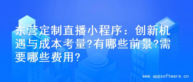 东营定制直播小程序：创新机遇与成本考量?有哪些前景?需要哪些费用?
