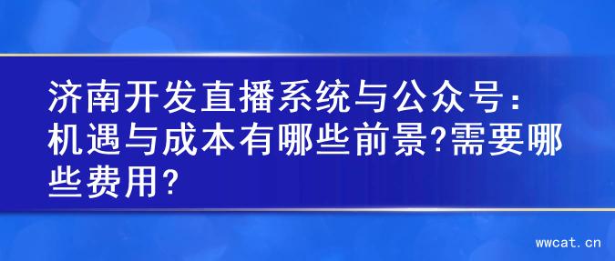 济南开发直播系统与公众号：机遇与成本有哪些前景?需要哪些费用?