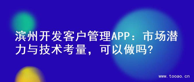 滨州开发客户管理APP：市场潜力与技术考量，可以做吗?