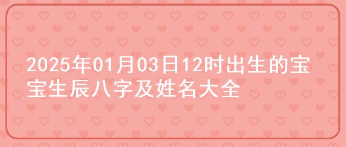 2025年01月03日12时出生的宝宝生辰八字及姓名大全