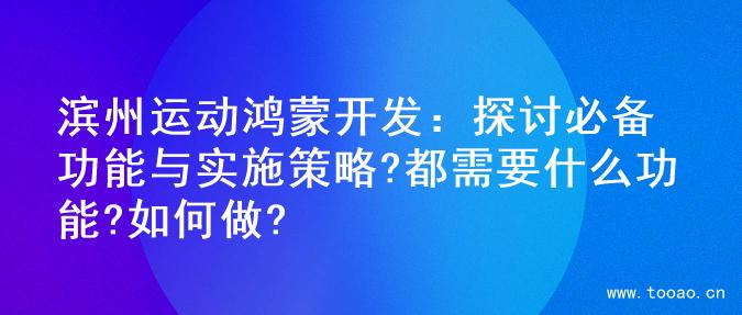 滨州运动鸿蒙开发：探讨必备功能与实施策略?都需要什么功能?如何做?