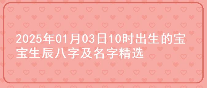 2025年01月03日10时出生的宝宝生辰八字及名字精选