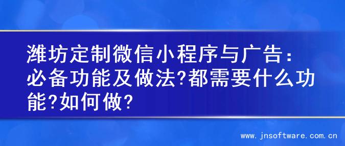 潍坊定制微信小程序与广告：必备功能及做法?都需要什么功能?如何做?