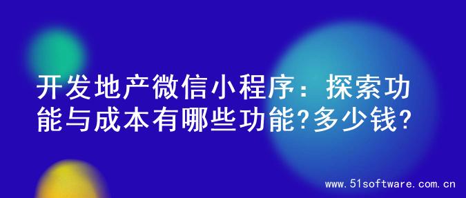 开发地产微信小程序：探索功能与成本有哪些功能?多少钱?