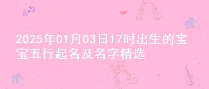 2025年01月03日17时出生的宝宝五行起名及名字精选