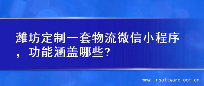 潍坊定制一套物流微信小程序，功能涵盖哪些?