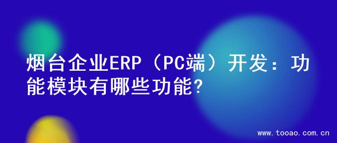 烟台企业ERP（PC端）开发：功能模块有哪些功能?