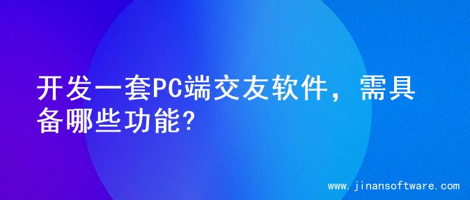 开发一套PC端交友软件，需具备哪些功能?