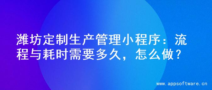 潍坊定制生产管理小程序：流程与耗时需要多久，怎么做？