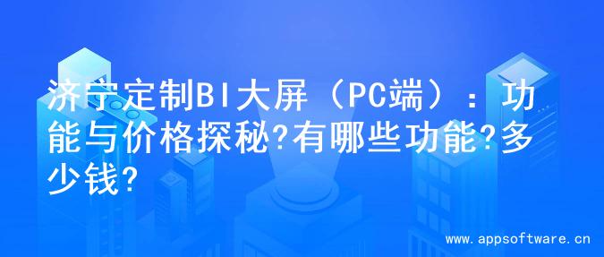济宁定制BI大屏（PC端）：功能与价格探秘?有哪些功能?多少钱?