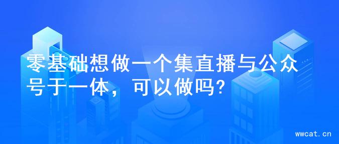 零基础想做一个集直播与公众号于一体，可以做吗?