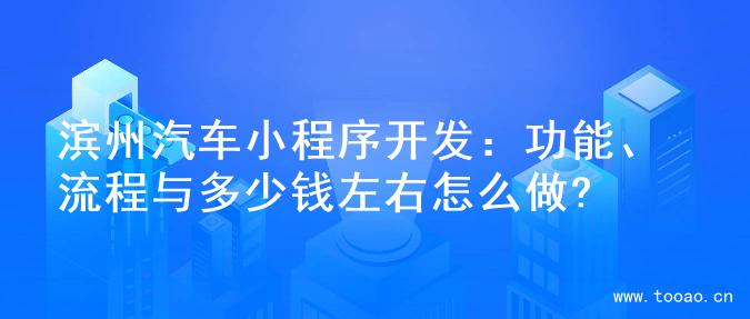 滨州汽车小程序开发：功能、流程与多少钱左右怎么做?