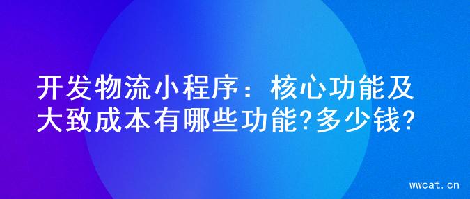 开发物流小程序：核心功能及大致成本有哪些功能?多少钱?