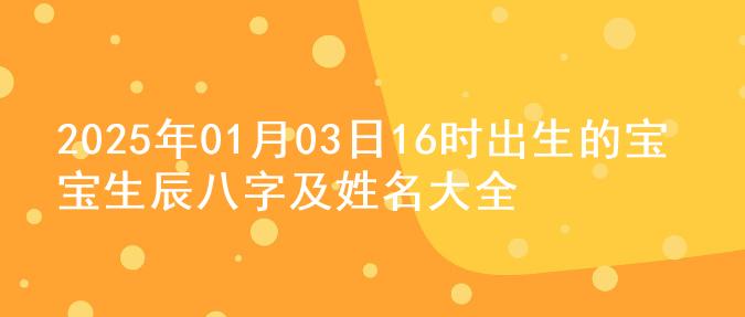 2025年01月03日16时出生的宝宝生辰八字及姓名大全