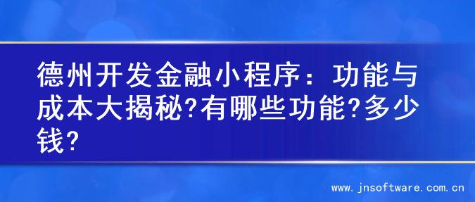 德州开发金融小程序：功能与成本大揭秘?有哪些功能?多少钱?