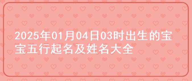 2025年01月04日03时出生的宝宝五行起名及姓名大全