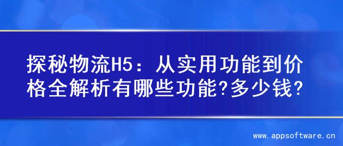 探秘物流H5：从实用功能到价格全解析有哪些功能?多少钱?