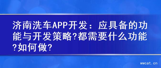 济南洗车APP开发：应具备的功能与开发策略?都需要什么功能?如何做?