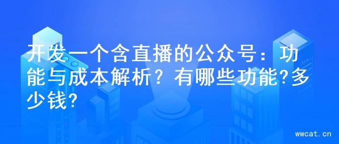 开发一个含直播的公众号：功能与成本解析？有哪些功能?多少钱?