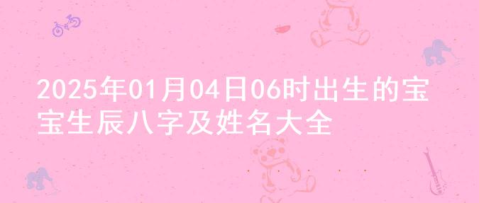 2025年01月04日06时出生的宝宝生辰八字及姓名大全