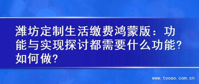 潍坊定制生活缴费鸿蒙版：功能与实现探讨都需要什么功能?如何做?