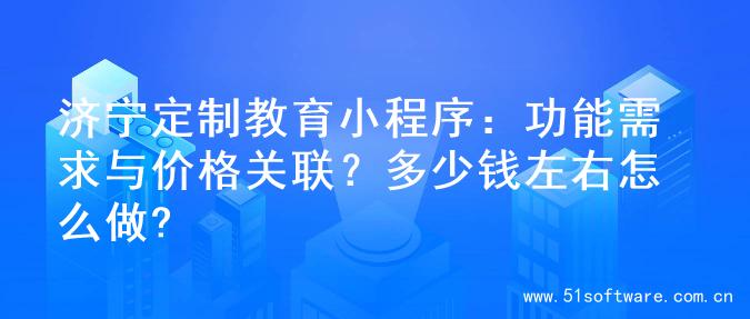 济宁定制教育小程序：功能需求与价格关联？多少钱左右怎么做?