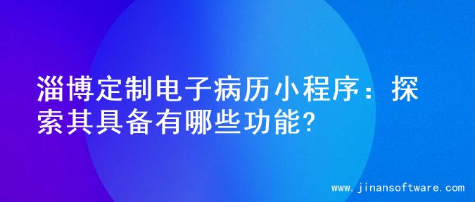 淄博定制电子病历小程序：探索其具备有哪些功能?