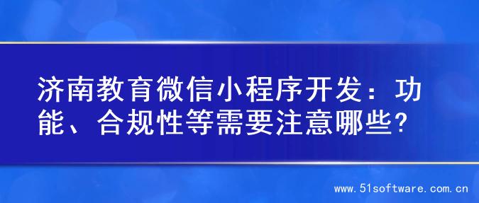 济南教育微信小程序开发：功能、合规性等需要注意哪些?